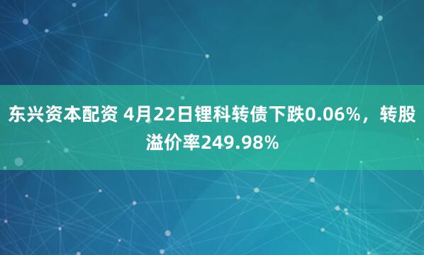 东兴资本配资 4月22日锂科转债下跌0.06%，转股溢价率249.98%