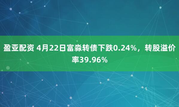 盈亚配资 4月22日富淼转债下跌0.24%，转股溢价率39.96%