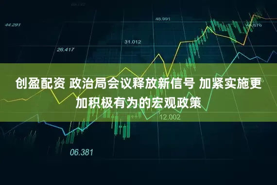 创盈配资 政治局会议释放新信号 加紧实施更加积极有为的宏观政策