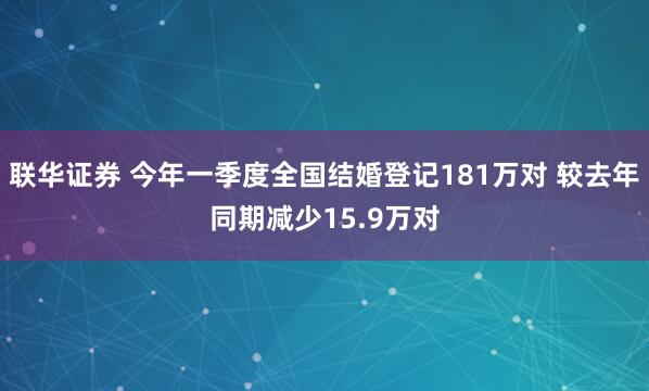 联华证券 今年一季度全国结婚登记181万对 较去年同期减少15.9万对