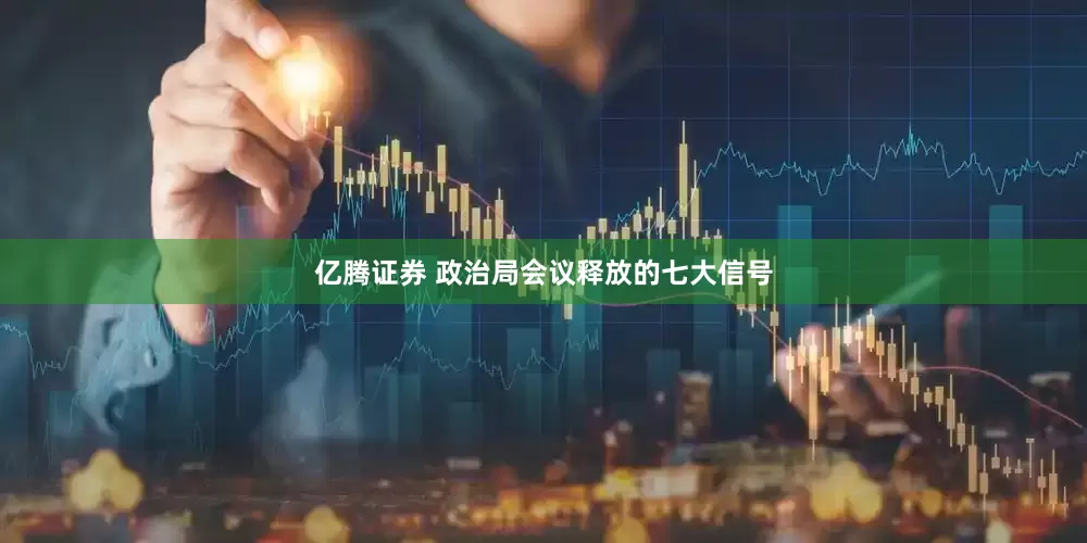 亿腾证券 政治局会议释放的七大信号