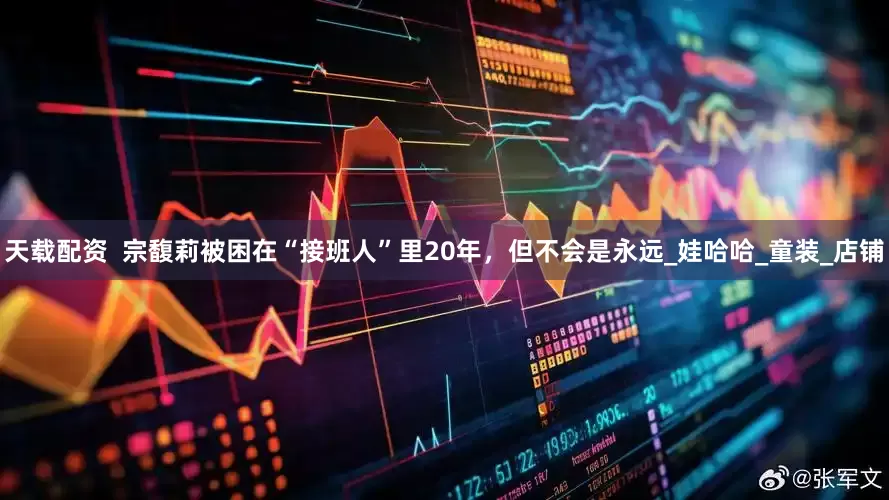 天载配资  宗馥莉被困在“接班人”里20年，但不会是永远_娃哈哈_童装_店铺