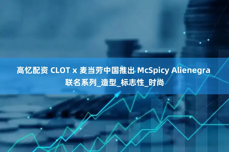 高忆配资 CLOT x 麦当劳中国推出 McSpicy Alienegra 联名系列_造型_标志性_时尚