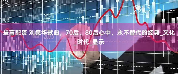 垒富配资 刘德华歌曲，70后、80后心中，永不替代的经典_文化_时代_显示