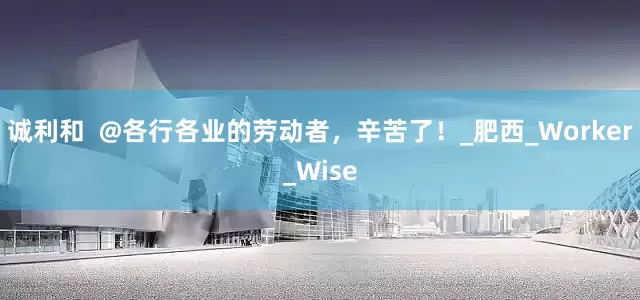 诚利和  @各行各业的劳动者，辛苦了！_肥西_Worker_Wise