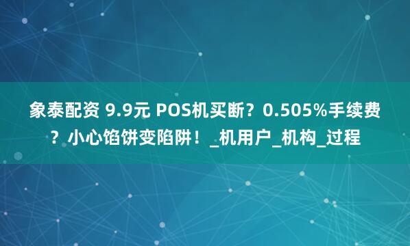 象泰配资 9.9元 POS机买断？0.505%手续费？小心馅饼变陷阱！_机用户_机构_过程