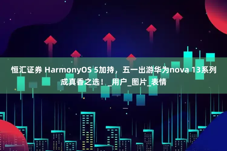 恒汇证券 HarmonyOS 5加持，五一出游华为nova 13系列成真香之选！_用户_图片_表情