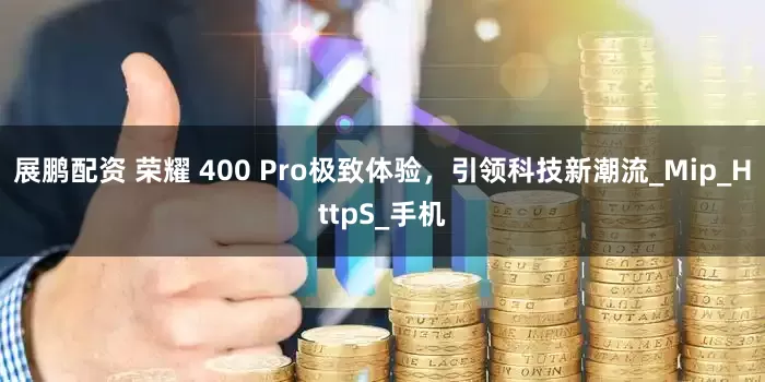 展鹏配资 荣耀 400 Pro极致体验，引领科技新潮流_Mip_HttpS_手机