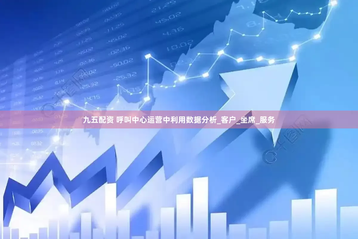 九五配资 呼叫中心运营中利用数据分析_客户_坐席_服务