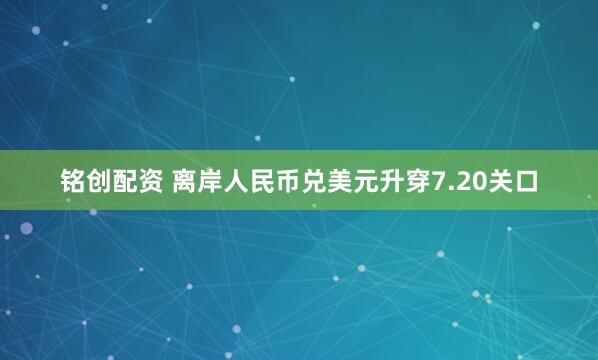 铭创配资 离岸人民币兑美元升穿7.20关口