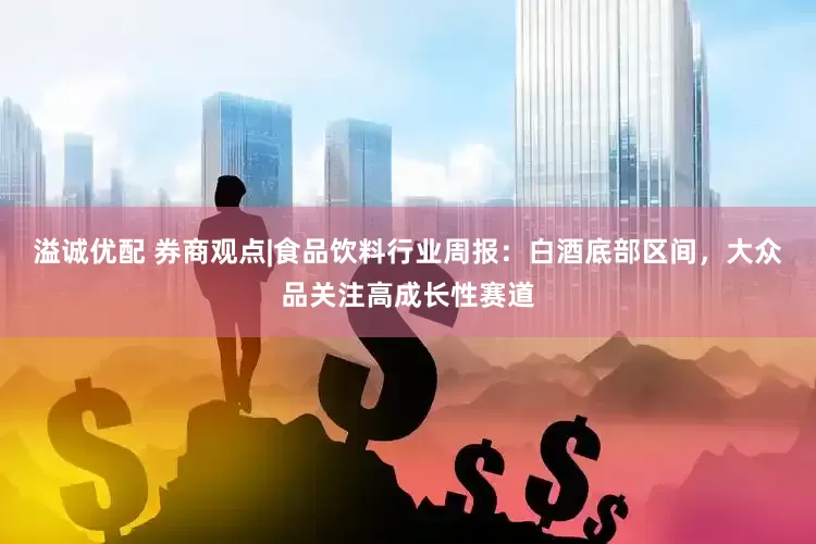 溢诚优配 券商观点|食品饮料行业周报：白酒底部区间，大众品关注高成长性赛道