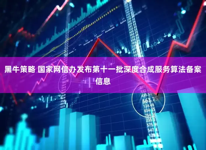 黑牛策略 国家网信办发布第十一批深度合成服务算法备案信息