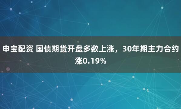 申宝配资 国债期货开盘多数上涨，30年期主力合约涨0.19%