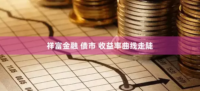 祥富金融 债市 收益率曲线走陡