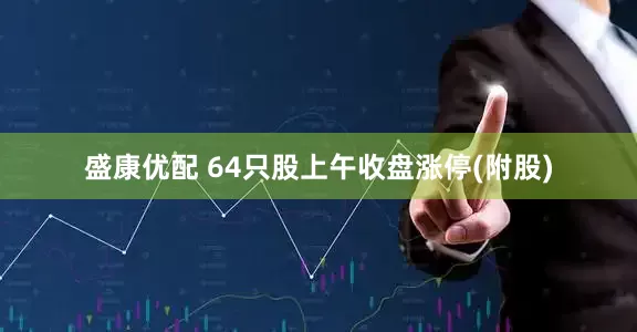 盛康优配 64只股上午收盘涨停(附股)