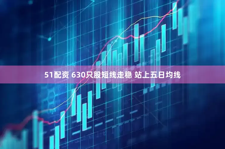 51配资 630只股短线走稳 站上五日均线