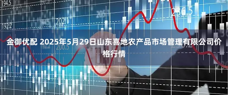 金御优配 2025年5月29日山东喜地农产品市场管理有限公司价格行情