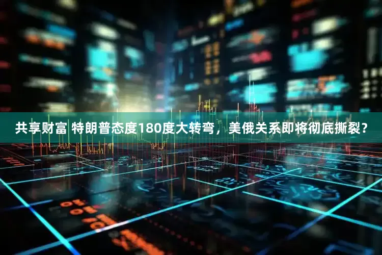 共享财富 特朗普态度180度大转弯，美俄关系即将彻底撕裂？