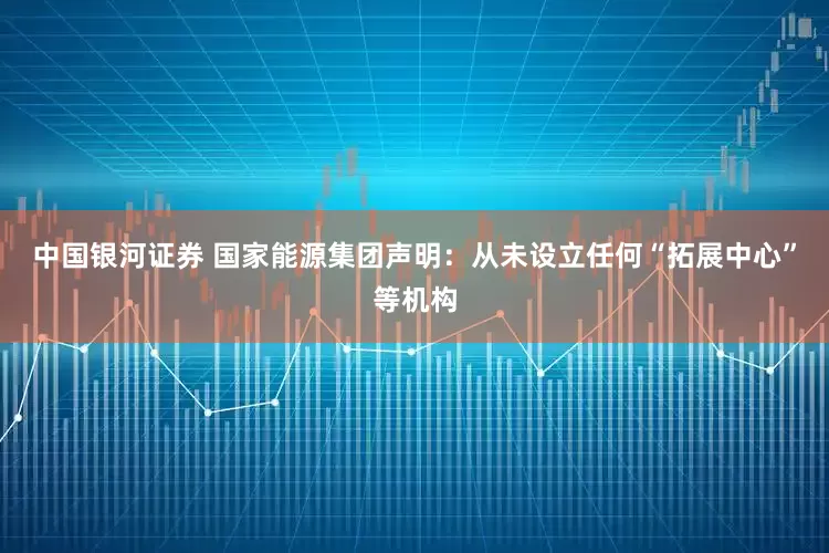 中国银河证券 国家能源集团声明：从未设立任何“拓展中心”等机构