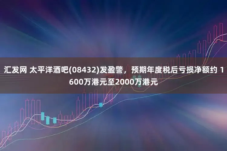 汇发网 太平洋酒吧(08432)发盈警，预期年度税后亏损净额约 1600万港元至2000万港元