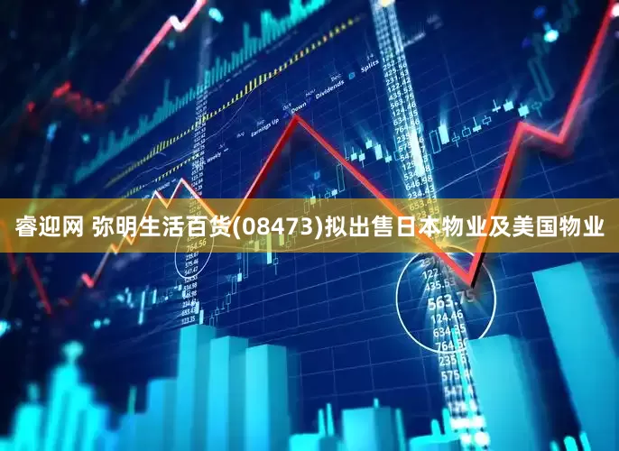 睿迎网 弥明生活百货(08473)拟出售日本物业及美国物业