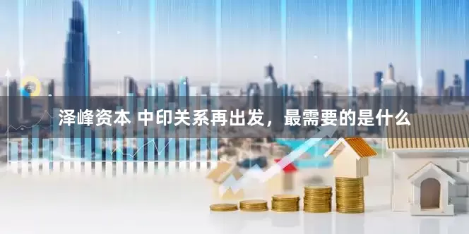 泽峰资本 中印关系再出发，最需要的是什么