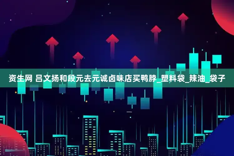 资生网 吕文扬和段元去元诚卤味店买鸭脖_塑料袋_辣油_袋子