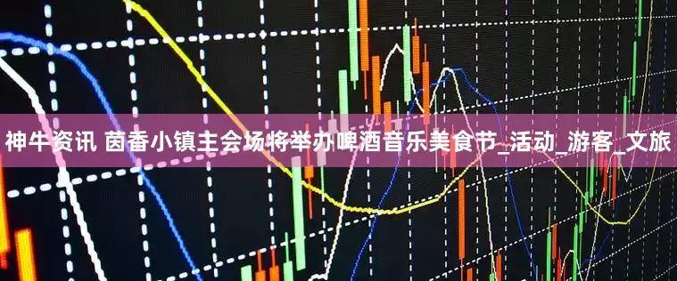 神牛资讯 茵香小镇主会场将举办啤酒音乐美食节_活动_游客_文旅