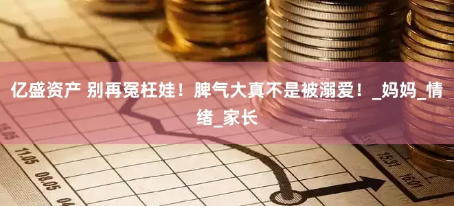 亿盛资产 别再冤枉娃！脾气大真不是被溺爱！_妈妈_情绪_家长