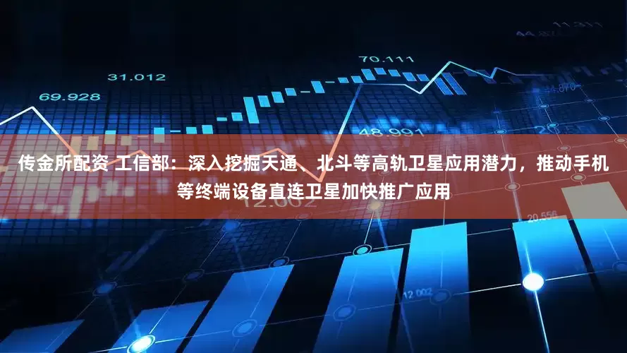 传金所配资 工信部：深入挖掘天通、北斗等高轨卫星应用潜力，推动手机等终端设备直连卫星加快推广应用