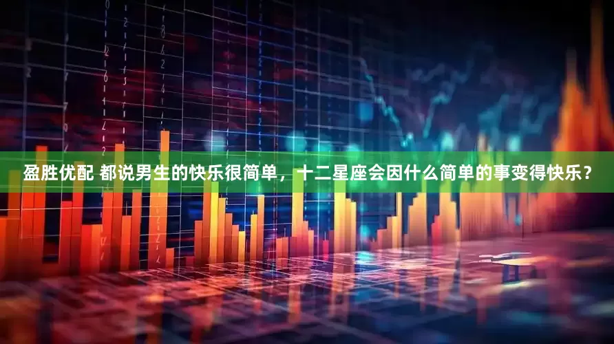 盈胜优配 都说男生的快乐很简单，十二星座会因什么简单的事变得快乐？