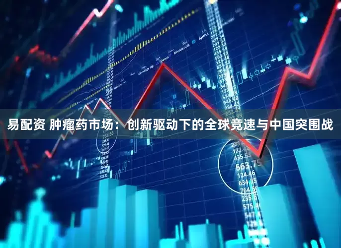 易配资 肿瘤药市场：创新驱动下的全球竞速与中国突围战