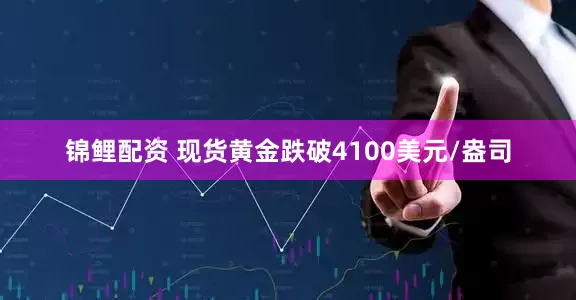 锦鲤配资 现货黄金跌破4100美元/盎司