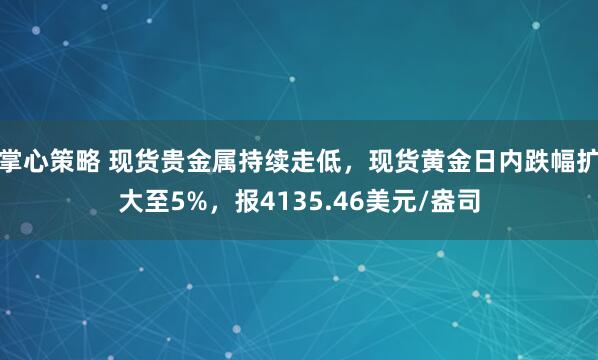 掌心策略 现货贵金属持续走低，现货黄金日内跌幅扩大至5%，报4135.46美元/盎司