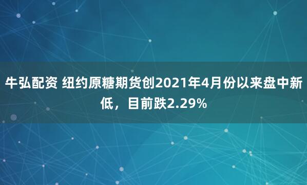 牛弘配资 纽约原糖期货创2021年4月份以来盘中新低，目前跌2.29%