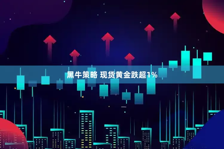 黑牛策略 现货黄金跌超1%
