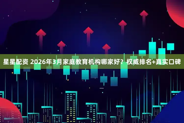 星星配资 2026年3月家庭教育机构哪家好？权威排名+真实口碑