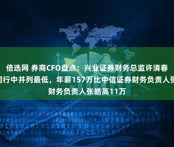 倍选网 券商CFO盘点：兴业证券财务总监许清春本科学历同行中并列最低，年薪157万比中信证券财务负责人张皓高11万
