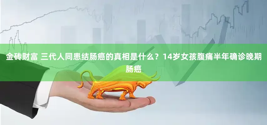 金砖财富 三代人同患结肠癌的真相是什么？14岁女孩腹痛半年确诊晚期肠癌
