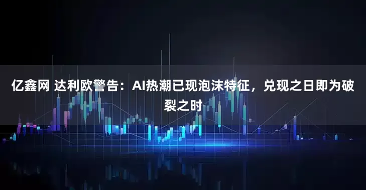 亿鑫网 达利欧警告：AI热潮已现泡沫特征，兑现之日即为破裂之时