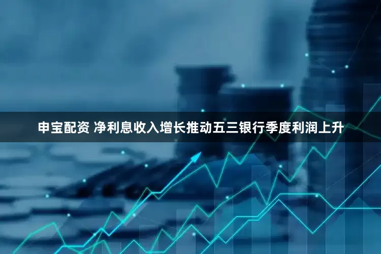 申宝配资 净利息收入增长推动五三银行季度利润上升