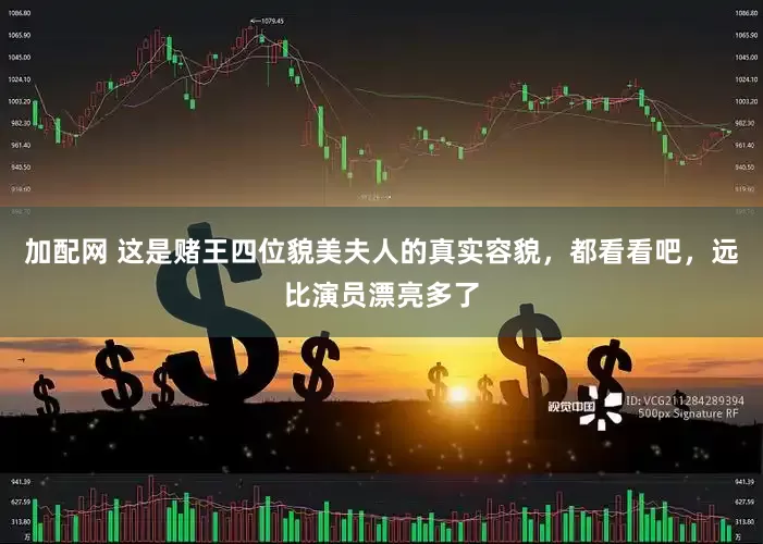 加配网 这是赌王四位貌美夫人的真实容貌，都看看吧，远比演员漂亮多了