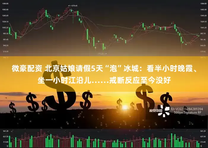 微豪配资 北京姑娘请假5天“泡”冰城：看半小时晚霞、坐一小时江沿儿……戒断反应至今没好